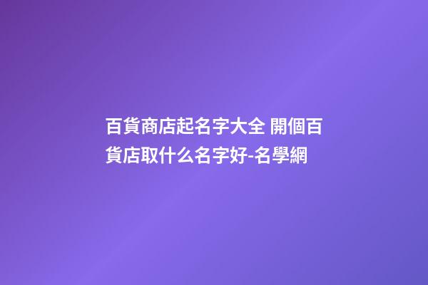 百貨商店起名字大全 開個百貨店取什么名字好-名學網-第1張-店鋪起名-玄機派